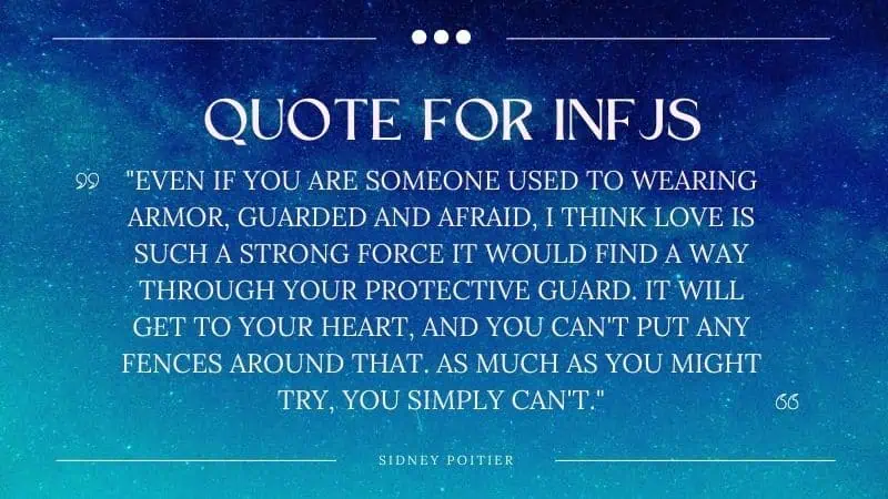 Quote for INFJs by Sidney Poitier: "Even if you are someone used to wearing armor, guarded and afraid, I think love is such a strong force it would find a way through your protective guard. It will get to your heart, and you can't put any fences around that. As much as you might try, you simply can't."