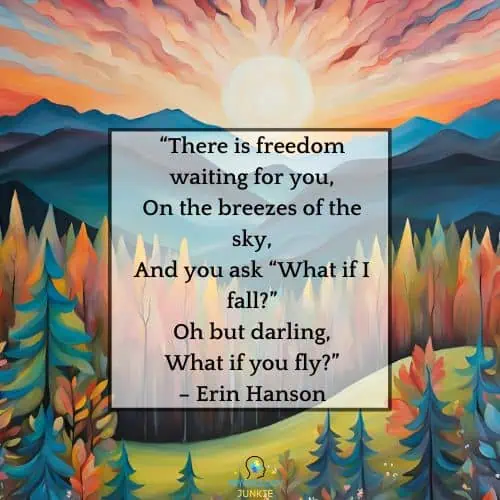 “There is freedom waiting for you, On the breezes of the sky, And you ask “What if I fall?” Oh but darling, What if you fly?” – Erin Hanson