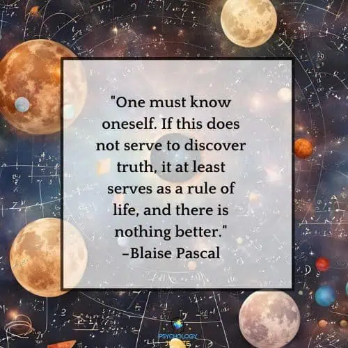 "One must know oneself. If this does not serve to discover truth, it at least serves as a rule of life, and there is nothing better."–Blaise Pascal